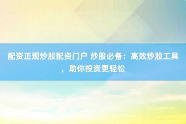 配资正规炒股配资门户 炒股必备：高效炒股工具，助你投资更轻松