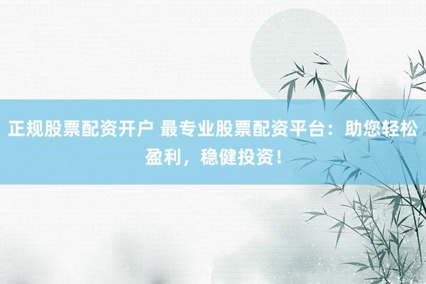 正规股票配资开户 最专业股票配资平台：助您轻松盈利，稳健投资！