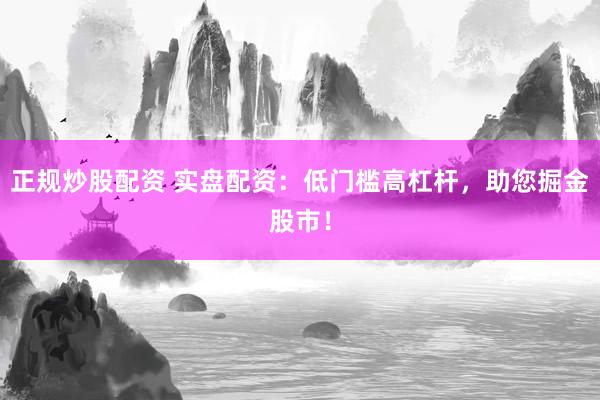 正规炒股配资 实盘配资：低门槛高杠杆，助您掘金股市！