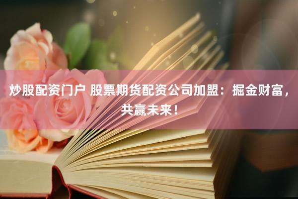炒股配资门户 股票期货配资公司加盟：掘金财富，共赢未来！