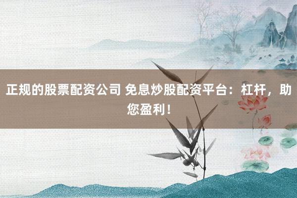 正规的股票配资公司 免息炒股配资平台：杠杆，助您盈利！