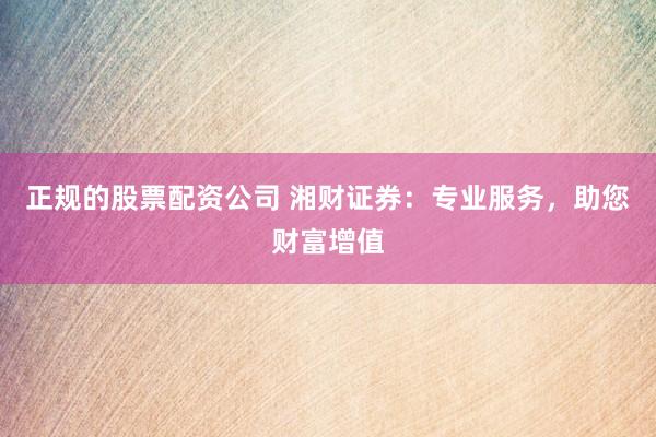 正规的股票配资公司 湘财证券：专业服务，助您财富增值