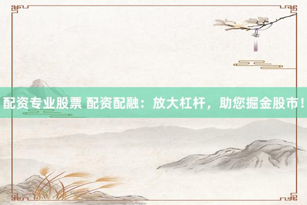 配资专业股票 配资配融：放大杠杆，助您掘金股市！