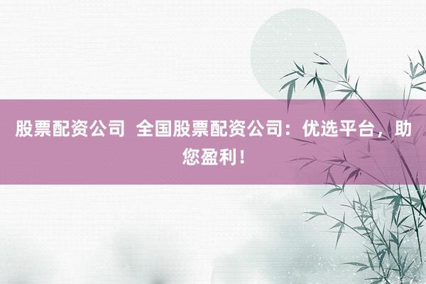 股票配资公司  全国股票配资公司：优选平台，助您盈利！