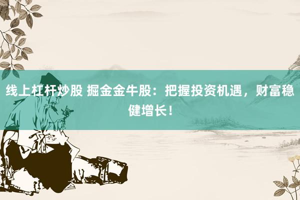 线上杠杆炒股 掘金金牛股：把握投资机遇，财富稳健增长！