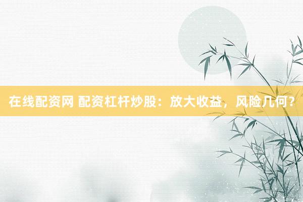 在线配资网 配资杠杆炒股：放大收益，风险几何？