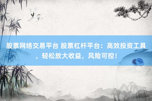股票网络交易平台 股票杠杆平台：高效投资工具，轻松放大收益，风险可控！