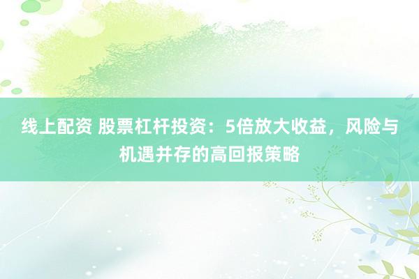 线上配资 股票杠杆投资：5倍放大收益，风险与机遇并存的高回报策略