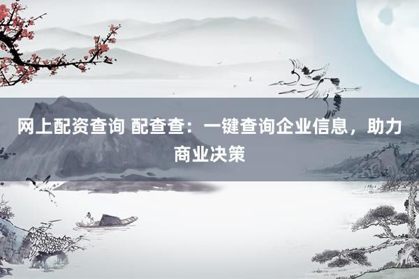 网上配资查询 配查查：一键查询企业信息，助力商业决策