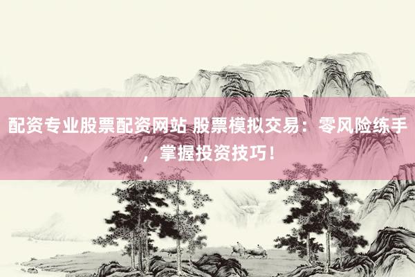 配资专业股票配资网站 股票模拟交易：零风险练手，掌握投资技巧！