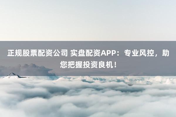 正规股票配资公司 实盘配资APP：专业风控，助您把握投资良机！