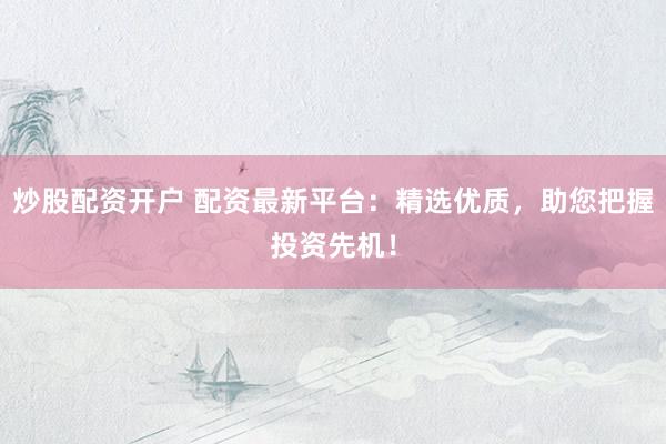 炒股配资开户 配资最新平台：精选优质，助您把握投资先机！