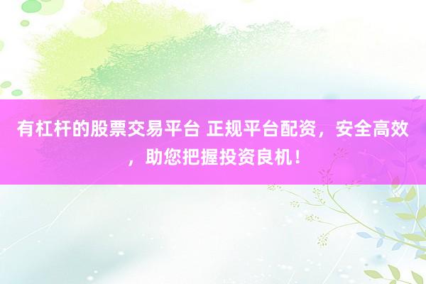 有杠杆的股票交易平台 正规平台配资，安全高效，助您把握投资良机！