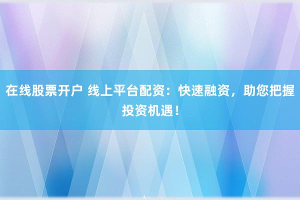 在线股票开户 线上平台配资：快速融资，助您把握投资机遇！