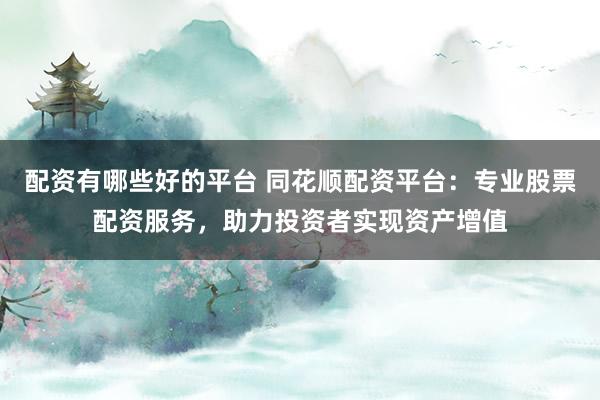 配资有哪些好的平台 同花顺配资平台：专业股票配资服务，助力投资者实现资产增值