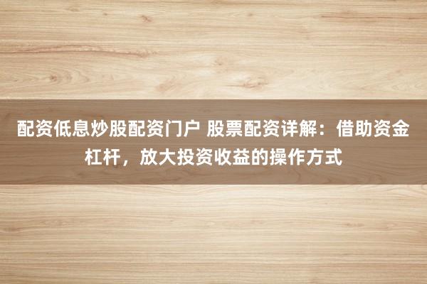 配资低息炒股配资门户 股票配资详解：借助资金杠杆，放大投资收益的操作方式