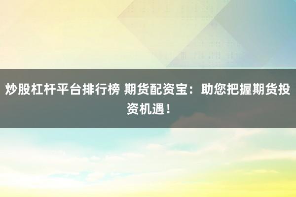 炒股杠杆平台排行榜 期货配资宝：助您把握期货投资机遇！