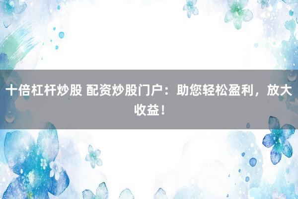 十倍杠杆炒股 配资炒股门户：助您轻松盈利，放大收益！