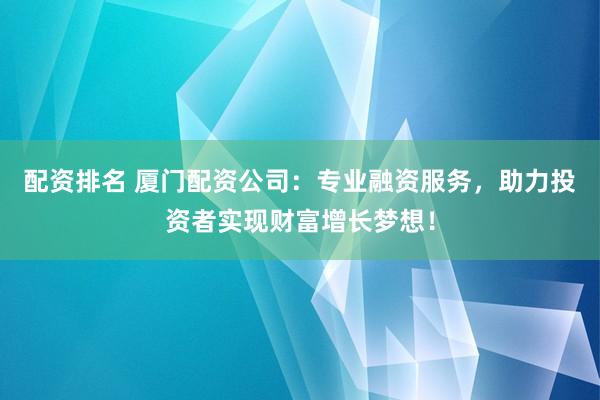 配资排名 厦门配资公司：专业融资服务，助力投资者实现财富增长梦想！