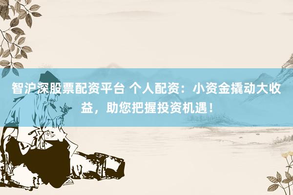 智沪深股票配资平台 个人配资：小资金撬动大收益，助您把握投资机遇！