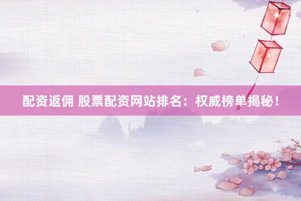 配资返佣 股票配资网站排名：权威榜单揭秘！