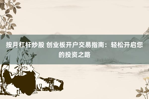 按月杠杆炒股 创业板开户交易指南：轻松开启您的投资之路