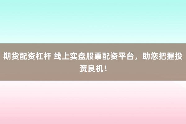 期货配资杠杆 线上实盘股票配资平台，助您把握投资良机！