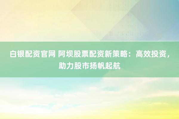白银配资官网 阿坝股票配资新策略：高效投资，助力股市扬帆起航