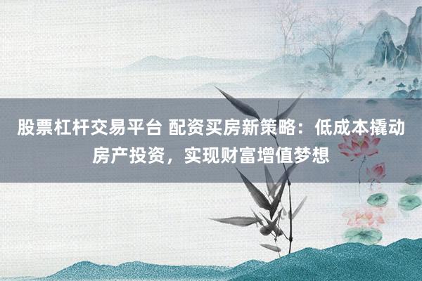 股票杠杆交易平台 配资买房新策略：低成本撬动房产投资，实现财富增值梦想