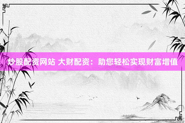 炒股配资网站 大财配资：助您轻松实现财富增值