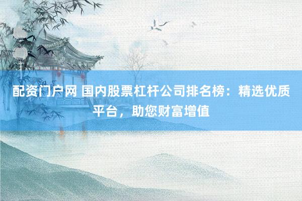 配资门户网 国内股票杠杆公司排名榜：精选优质平台，助您财富增值