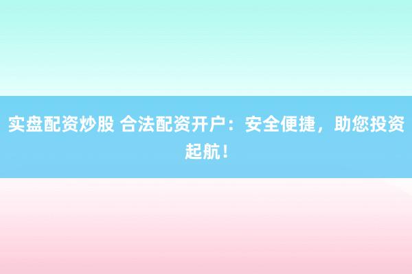 实盘配资炒股 合法配资开户：安全便捷，助您投资起航！