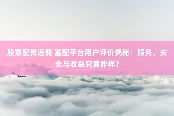 股票配资返佣 富配平台用户评价揭秘：服务、安全与收益究竟咋样？