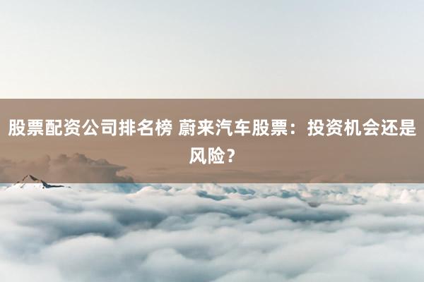 股票配资公司排名榜 蔚来汽车股票：投资机会还是风险？