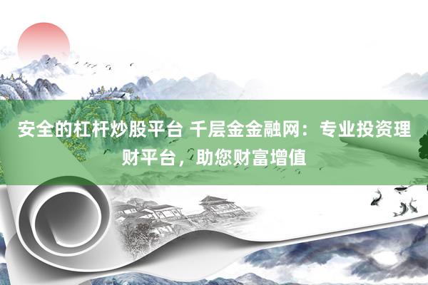 安全的杠杆炒股平台 千层金金融网：专业投资理财平台，助您财富增值