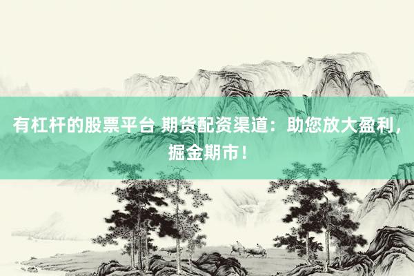 有杠杆的股票平台 期货配资渠道：助您放大盈利，掘金期市！