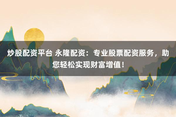 炒股配资平台 永隆配资：专业股票配资服务，助您轻松实现财富增值！