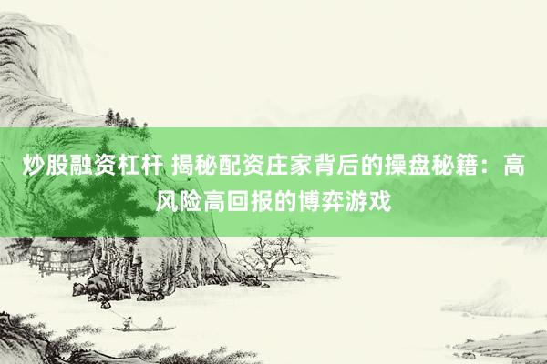 炒股融资杠杆 揭秘配资庄家背后的操盘秘籍：高风险高回报的博弈游戏