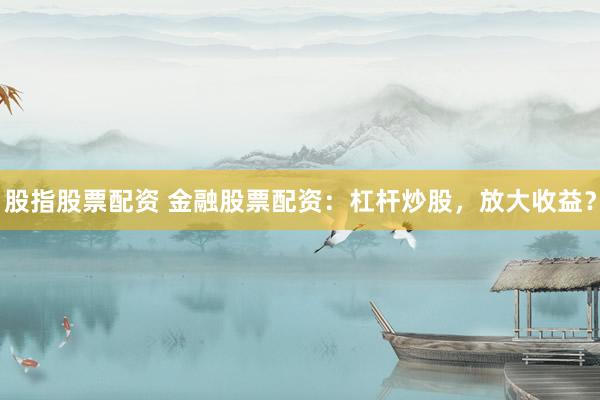 股指股票配资 金融股票配资：杠杆炒股，放大收益？