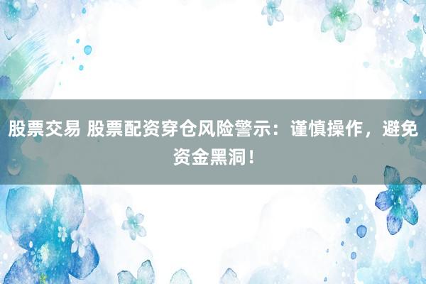 股票交易 股票配资穿仓风险警示：谨慎操作，避免资金黑洞！