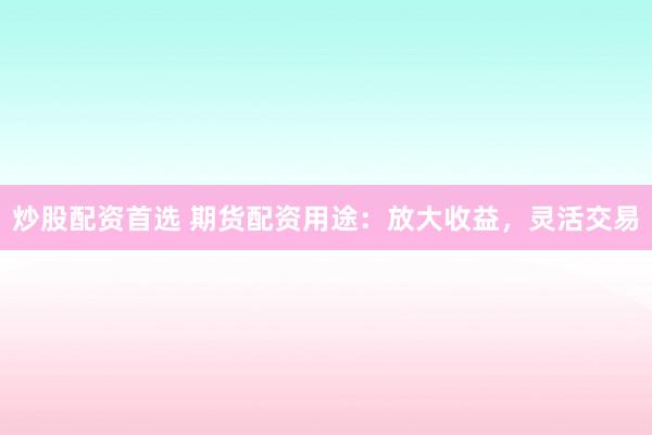 炒股配资首选 期货配资用途：放大收益，灵活交易