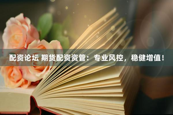 配资论坛 期货配资资管：专业风控，稳健增值！