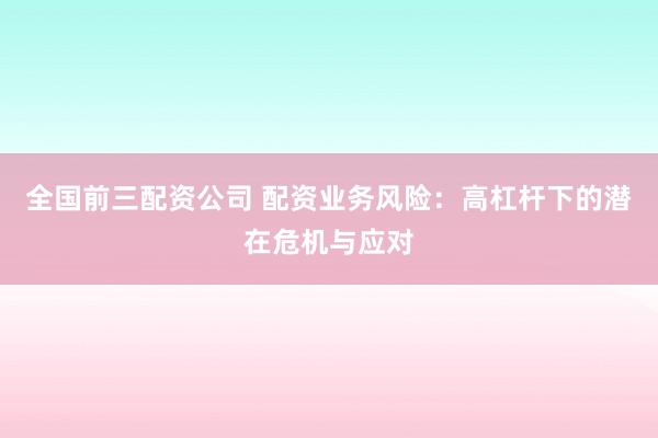 全国前三配资公司 配资业务风险：高杠杆下的潜在危机与应对