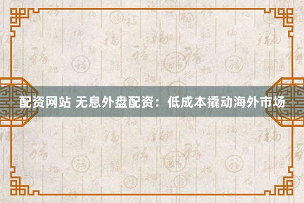配资网站 无息外盘配资：低成本撬动海外市场