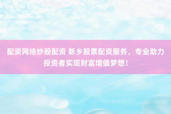 配资网络炒股配资 新乡股票配资服务，专业助力投资者实现财富增值梦想！