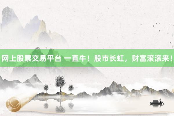 网上股票交易平台 一直牛！股市长虹，财富滚滚来！