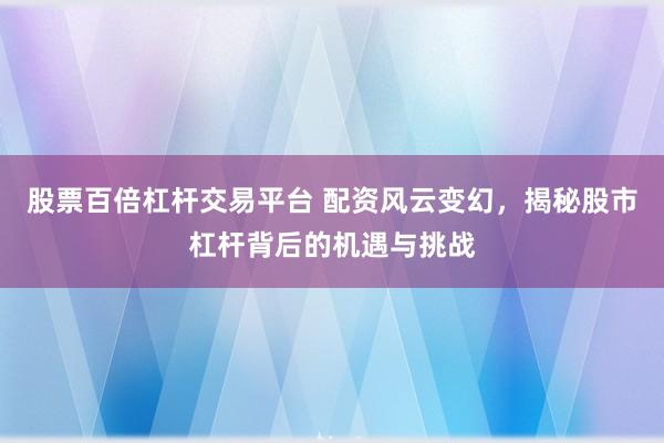 股票百倍杠杆交易平台 配资风云变幻，揭秘股市杠杆背后的机遇与挑战