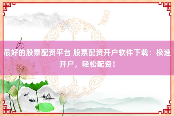 最好的股票配资平台 股票配资开户软件下载：极速开户，轻松配资！