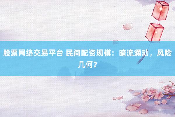 股票网络交易平台 民间配资规模：暗流涌动，风险几何？