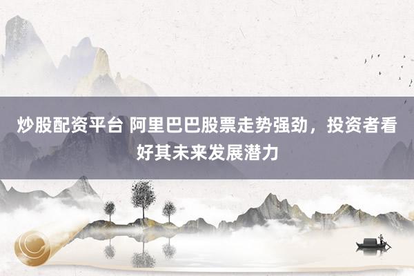 炒股配资平台 阿里巴巴股票走势强劲，投资者看好其未来发展潜力
